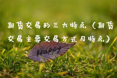 期货交易的三大特点（期货交易主要交易方式及特点）_https://www.zcsm.com.cn_期货培训_第1张