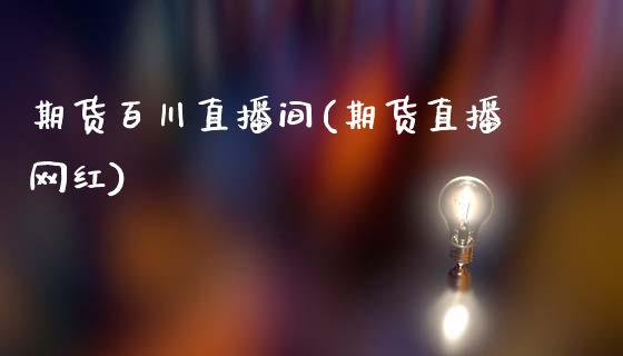 期货百川直播间(期货直播网红)_https://www.zcsm.com.cn_期货行情_第1张