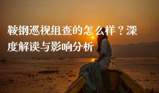 鞍钢巡视组查的怎么样？深度解读与影响分析_https://www.zcsm.com.cn_期货百科_第1张