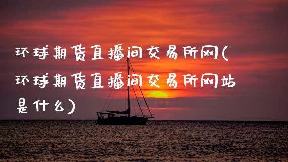 环球期货直播间交易所网(环球期货直播间交易所网站是什么)_https://www.zcsm.com.cn_期货百科_第1张