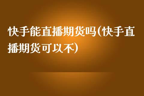 快手能直播期货吗(快手直播期货可以不)_https://www.zcsm.com.cn_原油期货_第1张