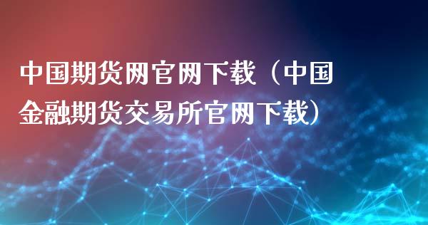 中国期货网官网下载（中国金融期货交易所官网下载）_https://www.zcsm.com.cn_期货百科_第1张
