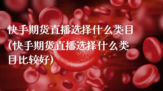 快手期货直播选择什么类目(快手期货直播选择什么类目比较好)_https://www.zcsm.com.cn_期货行情_第1张