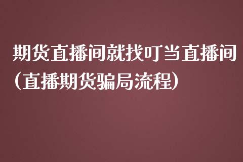 期货直播间就找叮当直播间(直播期货骗局流程)_https://www.zcsm.com.cn_期货喊单_第1张