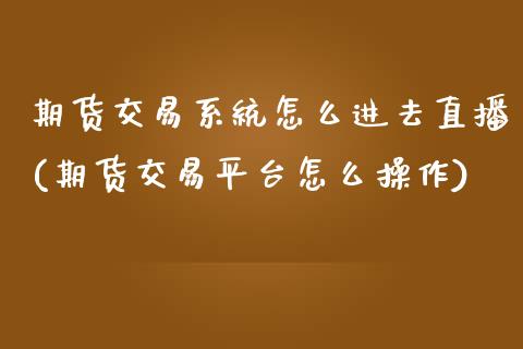 期货交易系统怎么进去直播(期货交易平台怎么操作)_https://www.zcsm.com.cn_期货百科_第1张