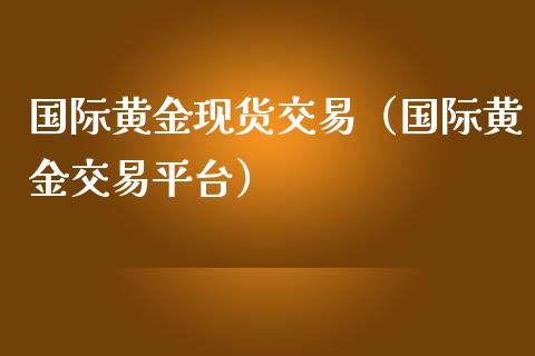 国际黄金现货交易（国际黄金交易平台）_https://www.zcsm.com.cn_期货交易_第1张