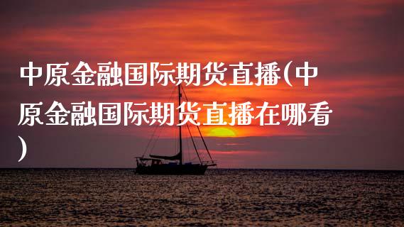 中原金融国际期货直播(中原金融国际期货直播在哪看)_https://www.zcsm.com.cn_期货培训_第1张