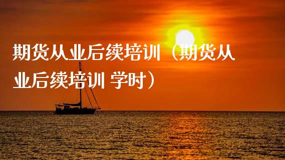 期货从业后续培训（期货从业后续培训 学时）_https://www.zcsm.com.cn_期货培训_第1张