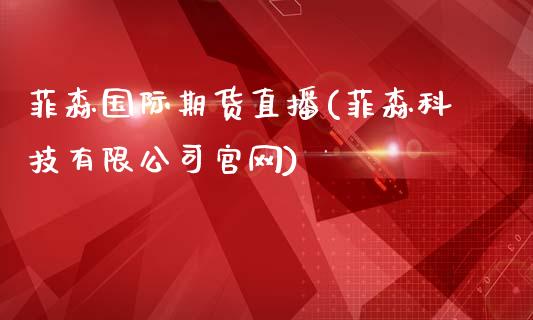菲森国际期货直播(菲森科技有限公司官网)_https://www.zcsm.com.cn_期货培训_第1张