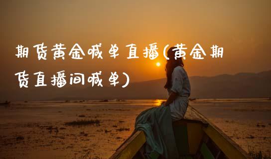 期货黄金喊单直播(黄金期货直播间喊单)_https://www.zcsm.com.cn_期货行情_第1张
