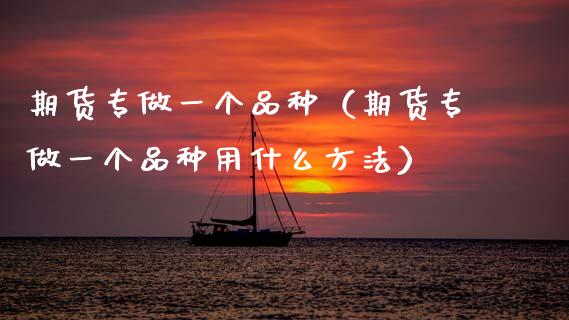 期货专做一个品种（期货专做一个品种用什么方法）_https://www.zcsm.com.cn_期货喊单_第1张