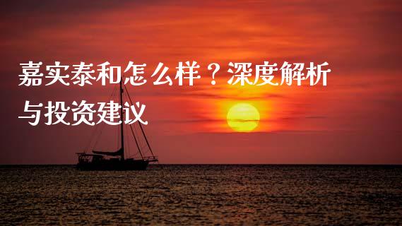 嘉实泰和怎么样？深度解析与投资建议_https://www.zcsm.com.cn_原油期货_第1张