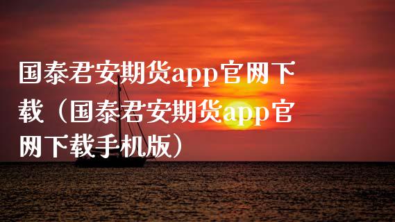 国泰君安期货app官网下载（国泰君安期货app官网下载手机版）_https://www.zcsm.com.cn_原油期货_第1张