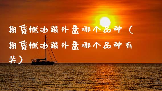 期货燃油跟外盘哪个品种（期货燃油跟外盘哪个品种有关）_https://www.zcsm.com.cn_期货喊单_第1张