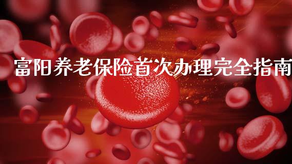 富阳养老保险首次办理完全指南_https://www.zcsm.com.cn_期货喊单_第1张