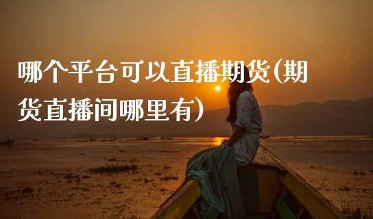 哪个平台可以直播期货(期货直播间哪里有)_https://www.zcsm.com.cn_期货喊单_第1张
