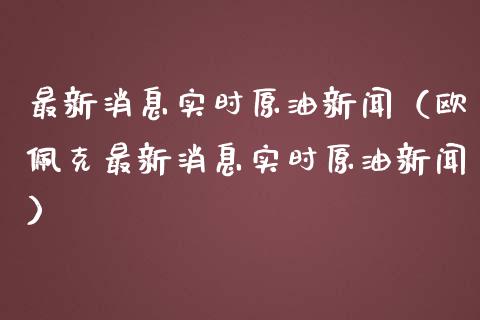 最新消息实时原油新闻（欧佩克最新消息实时原油新闻）_https://www.zcsm.com.cn_期货培训_第1张