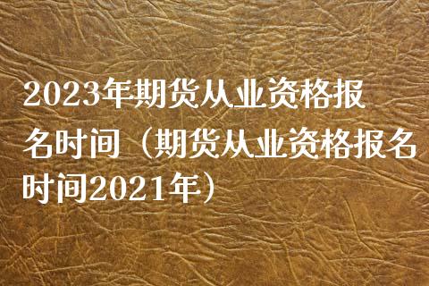 2023年期货从业资格报名时间(期货从业资格报名时间2021年)_原油期货_第1张_期货百科_期货喊单_期货行情_期货交易_原油期货_期货培训 2023年期货从业资格报名时间(期货从业资格报名时间2021年)_https://www.zcsm.com.cn_原油期货_第1张