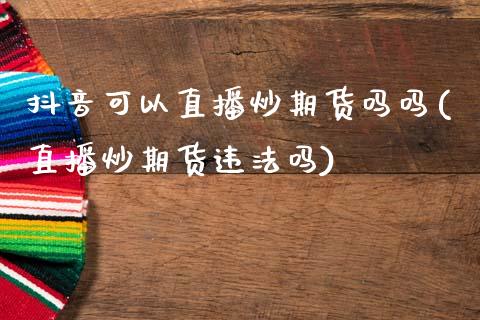 抖音可以直播炒期货吗吗(直播炒期货违法吗)_https://www.zcsm.com.cn_期货百科_第1张