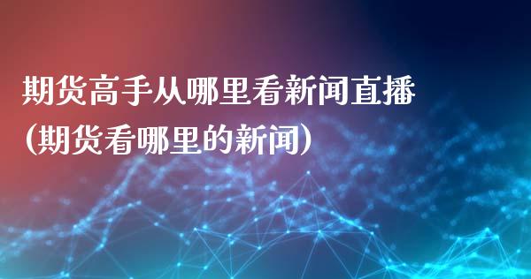 期货高手从哪里看新闻直播(期货看哪里的新闻)_https://www.zcsm.com.cn_期货百科_第1张