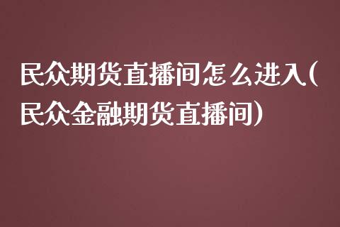 民众期货直播间怎么进入(民众金融期货直播间)_https://www.zcsm.com.cn_期货培训_第1张