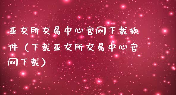亚交所交易中心官网下载软件（下载亚交所交易中心官网下载）_https://www.zcsm.com.cn_原油期货_第1张