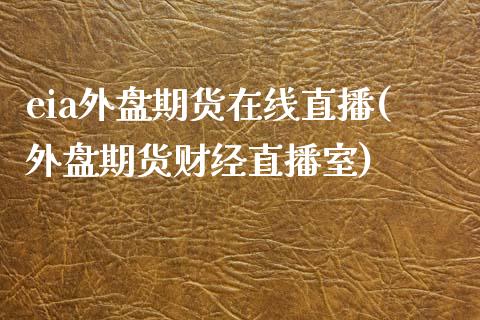 eia外盘期货在线直播(外盘期货财经直播室)_https://www.zcsm.com.cn_期货行情_第1张