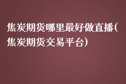 焦炭期货哪里最好做直播(焦炭期货交易平台)_https://www.zcsm.com.cn_期货行情_第1张