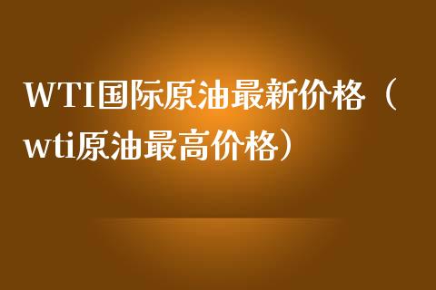 WTI国际原油最新价格（wti原油最高价格）_https://www.zcsm.com.cn_原油期货_第1张