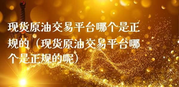 现货原油交易平台哪个是正规的（现货原油交易平台哪个是正规的呢）_https://www.zcsm.com.cn_期货行情_第1张