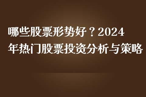 哪些股票形势好?2024年热门股票投资分析与策略_原油期货_第1张_期货百科_期货喊单_期货行情_期货交易_原油期货_期货培训 哪些股票形势好?2024年热门股票投资分析与策略_https://www.zcsm.com.cn_原油期货_第1张