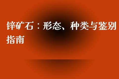 锌矿石：形态、种类与鉴别指南_https://www.zcsm.com.cn_原油期货_第1张