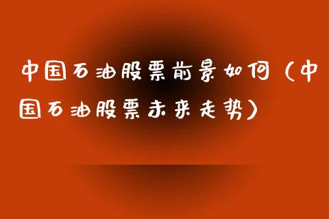 中国石油股票前景如何（中国石油股票未来走势）_https://www.zcsm.com.cn_期货培训_第1张