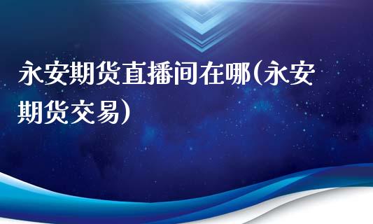 永安期货直播间在哪(永安期货交易)_https://www.zcsm.com.cn_期货喊单_第1张