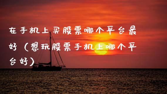 在手机上买股票哪个平台最好（想玩股票手机上哪个平台好）_https://www.zcsm.com.cn_期货行情_第1张
