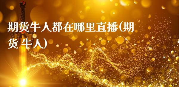 期货牛人都在哪里直播(期货 牛人)_https://www.zcsm.com.cn_期货培训_第1张