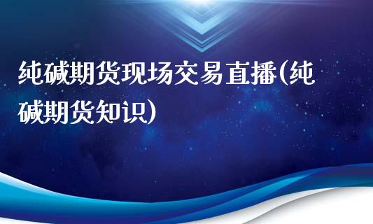 纯碱期货现场交易直播(纯碱期货知识)_https://www.zcsm.com.cn_期货喊单_第1张