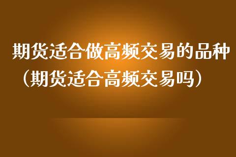 期货适合做高频交易的品种（期货适合高频交易吗）_https://www.zcsm.com.cn_期货喊单_第1张