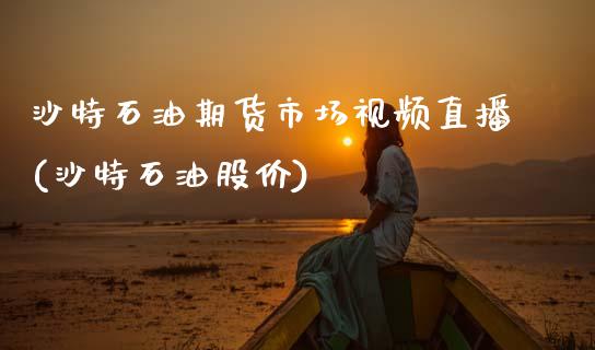 沙特石油期货市场视频直播(沙特石油股价)_https://www.zcsm.com.cn_期货百科_第1张