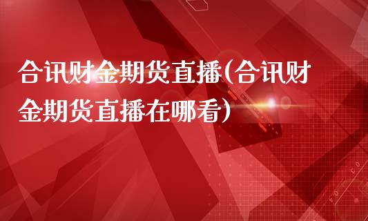 合讯财金期货直播(合讯财金期货直播在哪看)_https://www.zcsm.com.cn_期货行情_第1张