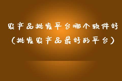 农产品批发平台哪个软件好（批发农产品最好的平台）_https://www.zcsm.com.cn_期货行情_第1张
