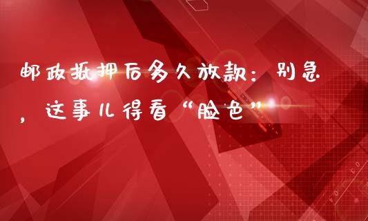 邮政抵押后多久放款：别急，这事儿得看“脸色”_https://www.zcsm.com.cn_原油期货_第1张