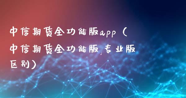 中信期货全功能版app（中信期货全功能版,专业版区别）_https://www.zcsm.com.cn_期货喊单_第1张