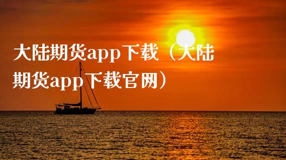 大陆期货app下载（大陆期货app下载官网）_https://www.zcsm.com.cn_期货百科_第1张