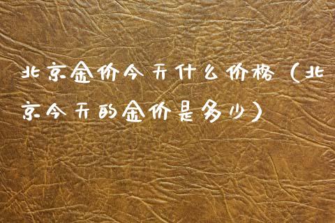 北京金价今天什么价格（北京今天的金价是多少）_https://www.zcsm.com.cn_期货喊单_第1张