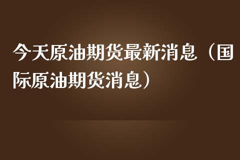 今天原油期货最新消息（国际原油期货消息）_https://www.zcsm.com.cn_原油期货_第1张
