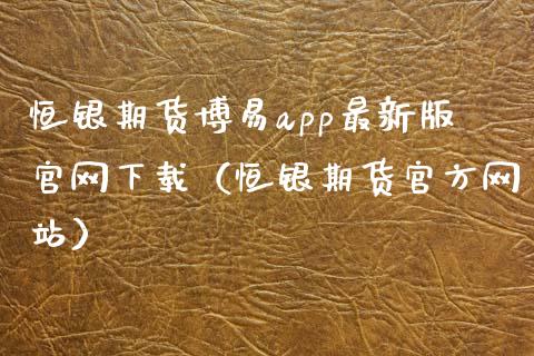 恒银期货博易app最新版官网下载（恒银期货官方网站）_https://www.zcsm.com.cn_原油期货_第1张