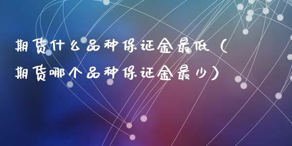 期货什么品种保证金最低（期货哪个品种保证金最少）_https://www.zcsm.com.cn_期货喊单_第1张