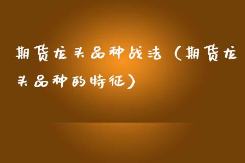 期货龙头品种战法（期货龙头品种的特征）_https://www.zcsm.com.cn_期货喊单_第1张