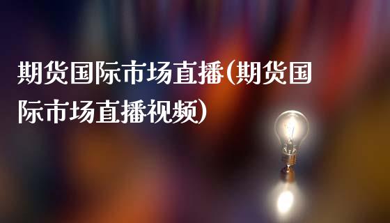 期货国际市场直播(期货国际市场直播视频)_https://www.zcsm.com.cn_原油期货_第1张